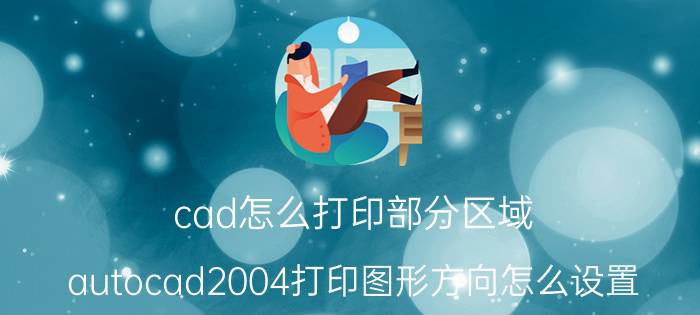 cad怎么打印部分区域 autocad2004打印图形方向怎么设置？